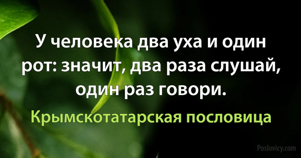 У человека два уха и один рот: значит, два раза слушай, один раз говори. (Крымскотатарская пословица)