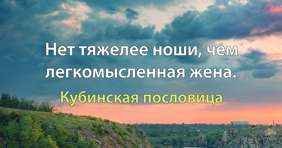 Нет тяжелее ноши, чем легкомысленная жена. (Кубинская пословица)