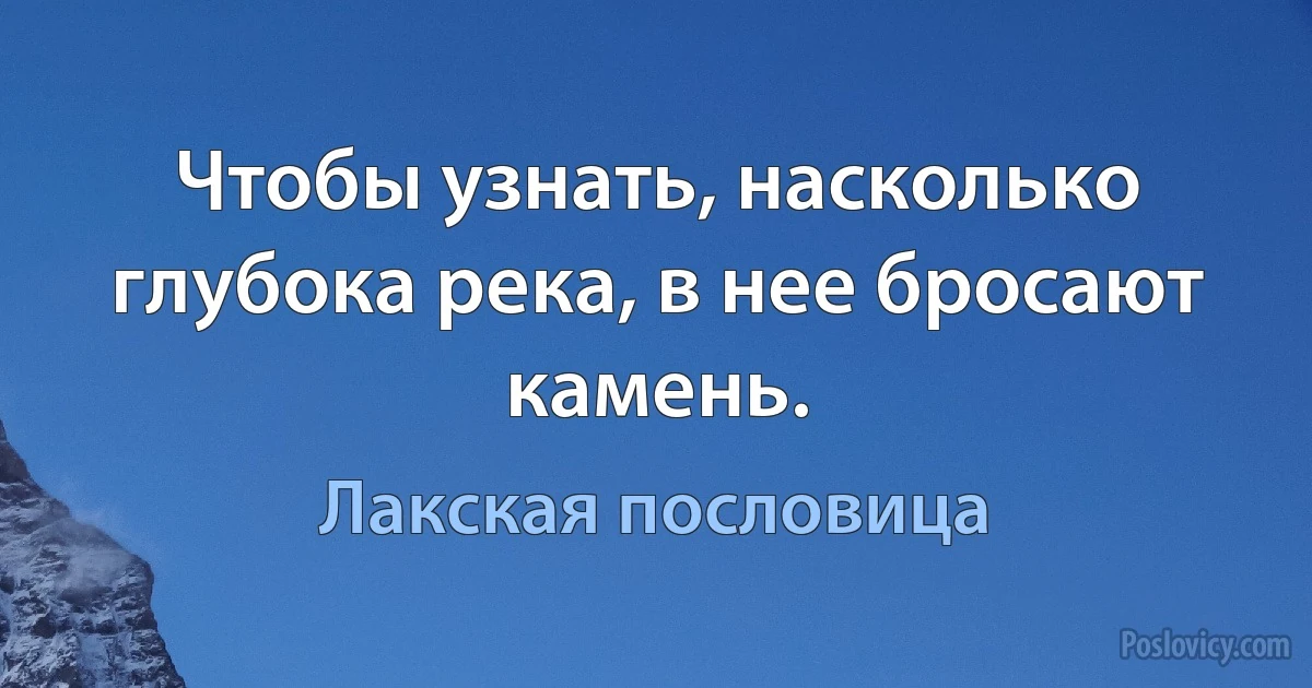 Чтобы узнать, насколько глубока река, в нее бросают камень. (Лакская пословица)