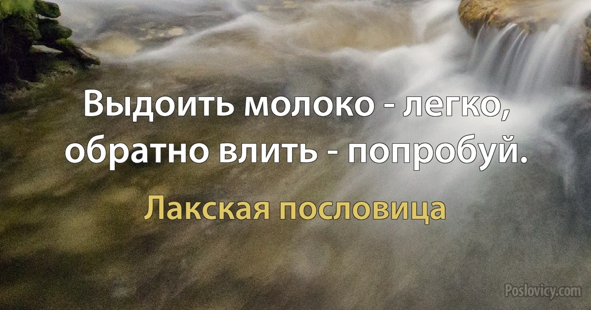 Выдоить молоко - легко, обратно влить - попробуй. (Лакская пословица)