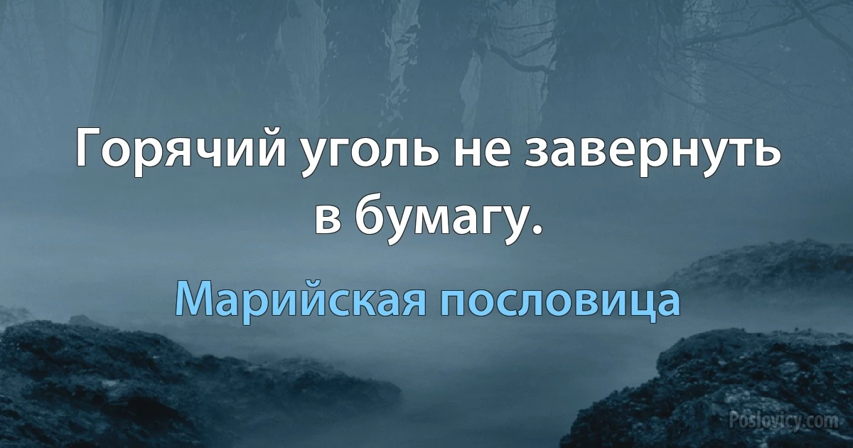 Горячий уголь не завернуть в бумагу. (Марийская пословица)