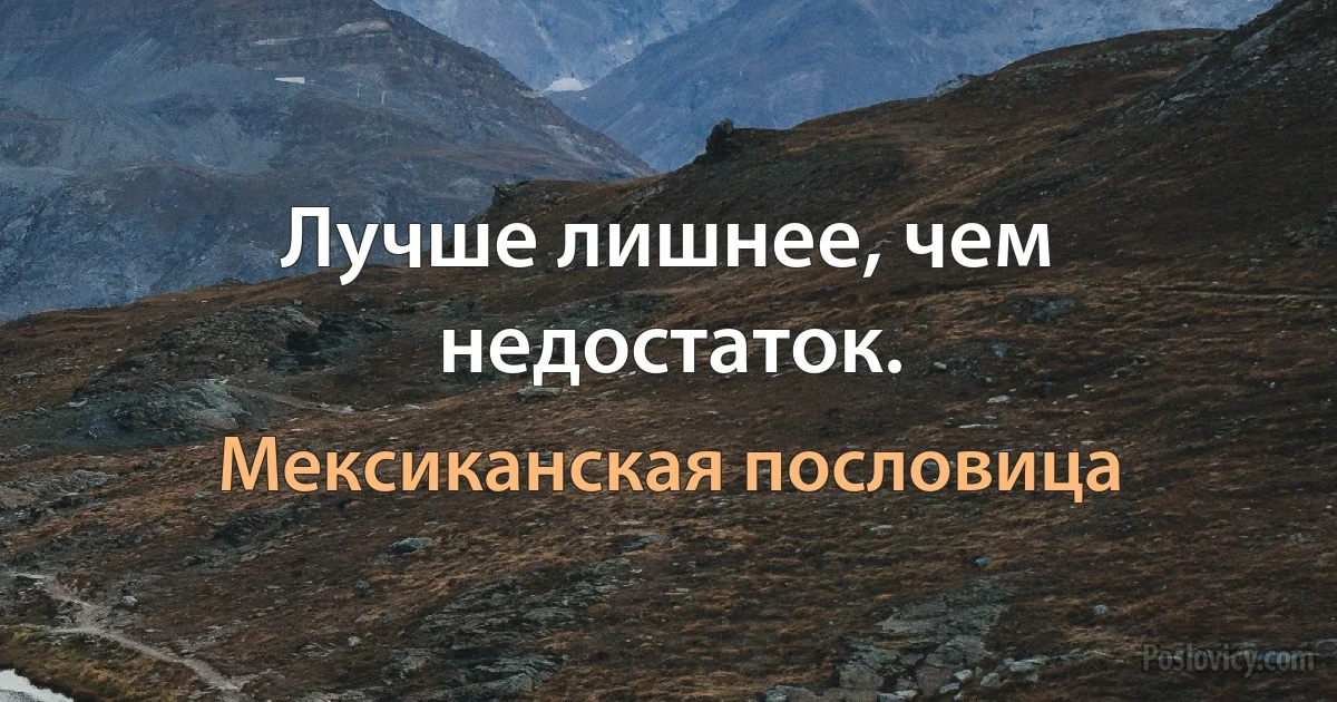 Лучше лишнее, чем недостаток. (Мексиканская пословица)