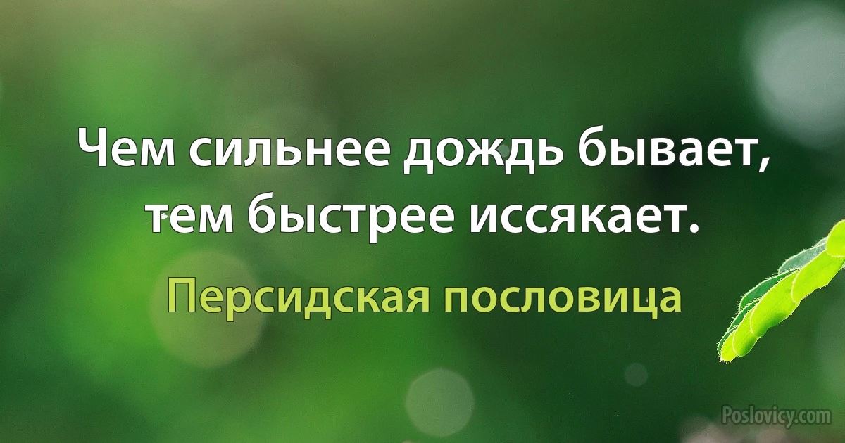 Чем сильнее дождь бывает, тем быстрее иссякает. (Персидская пословица)