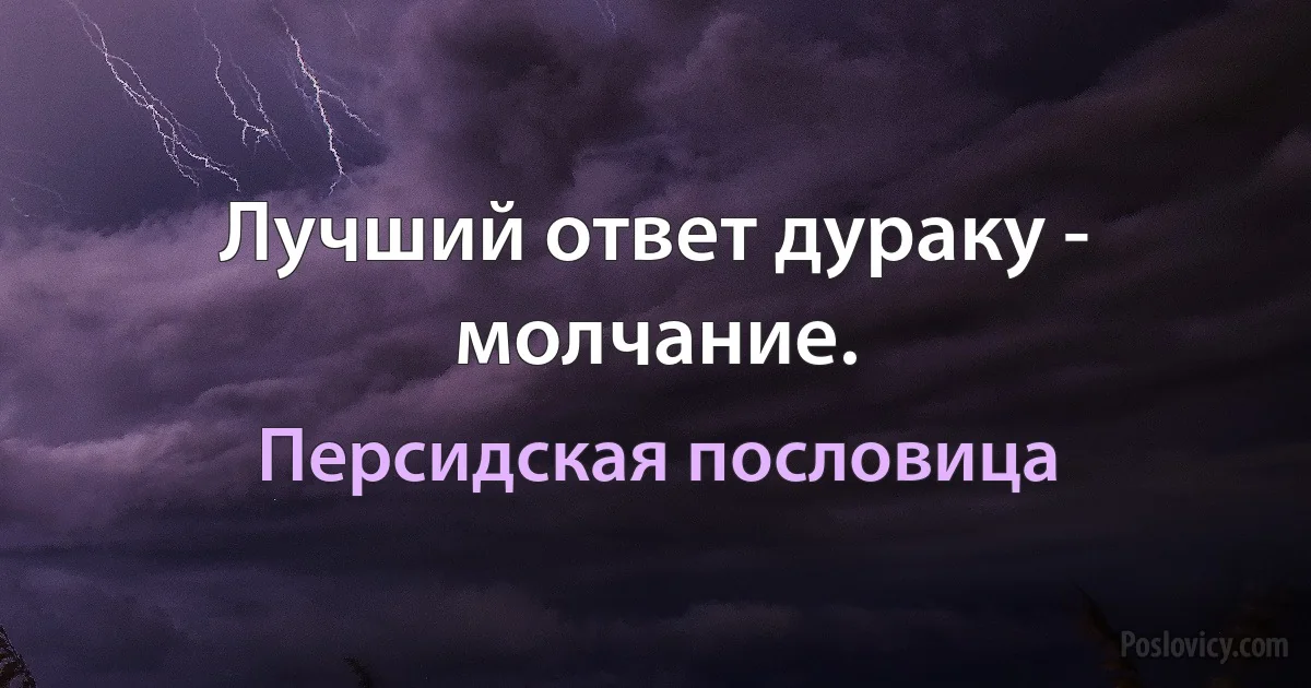 Лучший ответ дураку - молчание. (Персидская пословица)