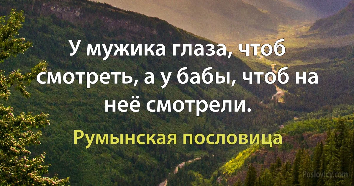 У мужика глаза, чтоб смотреть, а у бабы, чтоб на неё смотрели. (Румынская пословица)