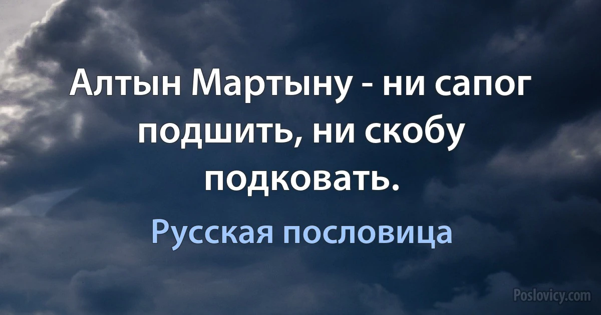 Алтын Мартыну - ни сапог подшить, ни скобу подковать. (Русская пословица)