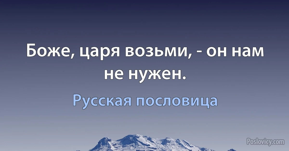 Боже, царя возьми, - он нам не нужен. (Русская пословица)