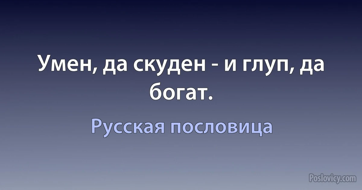 Умен, да скуден - и глуп, да богат. (Русская пословица)