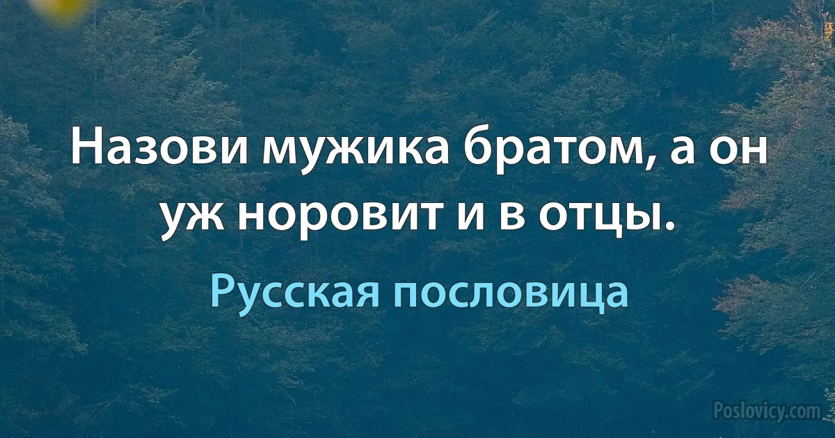 Назови мужика братом, а он уж норовит и в отцы. (Русская пословица)