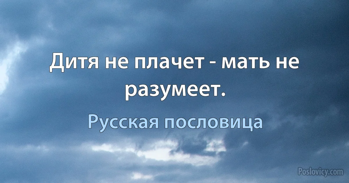 Дитя не плачет - мать не разумеет. (Русская пословица)