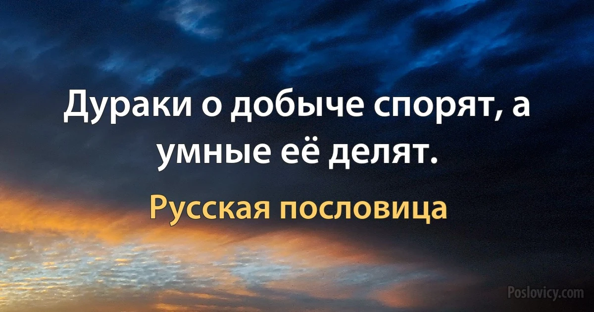 Дураки о добыче спорят, а умные её делят. (Русская пословица)