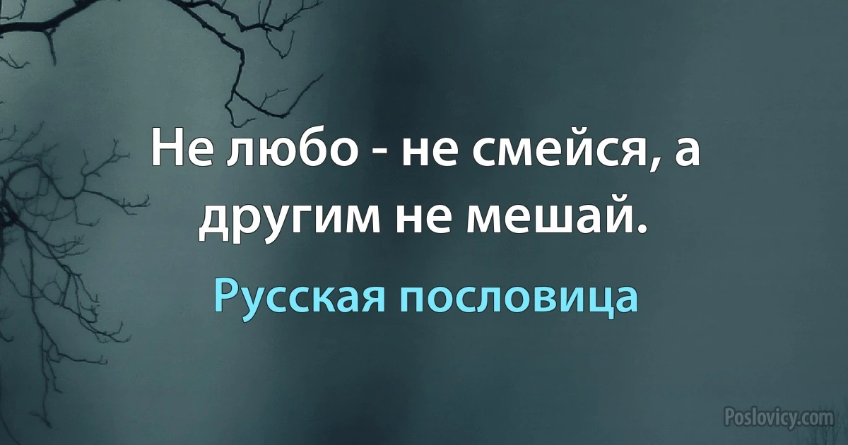 Не любо - не смейся, а другим не мешай. (Русская пословица)