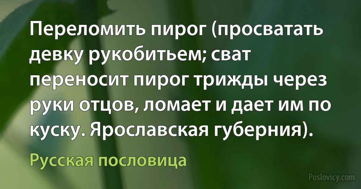 Переломить пирог (просватать девку рукобитьем; сват переносит пирог трижды через руки отцов, ломает и дает им по куску. Ярославская губерния). (Русская пословица)