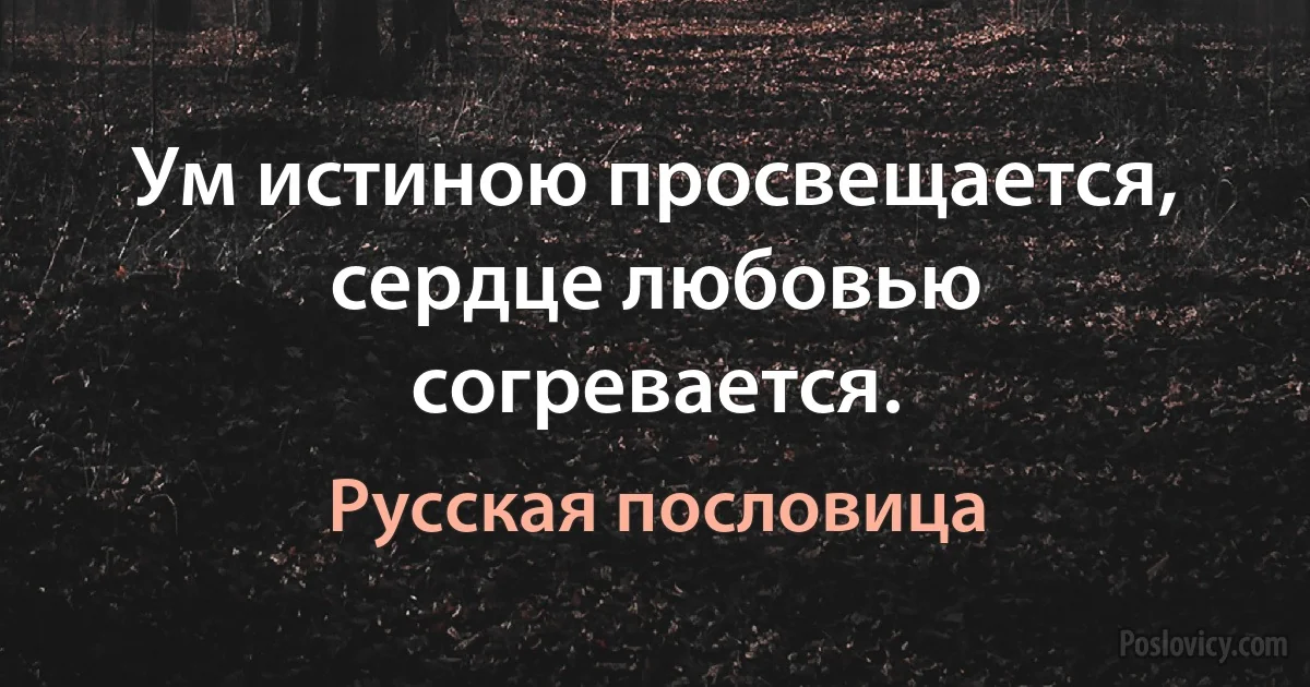 Ум истиною просвещается, сердце любовью согревается. (Русская пословица)