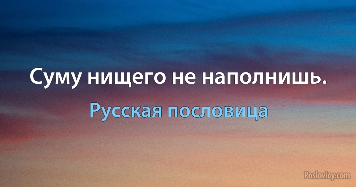 Суму нищего не наполнишь. (Русская пословица)