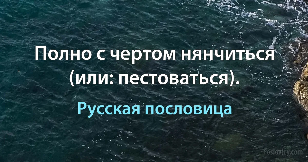 Полно с чертом нянчиться (или: пестоваться). (Русская пословица)