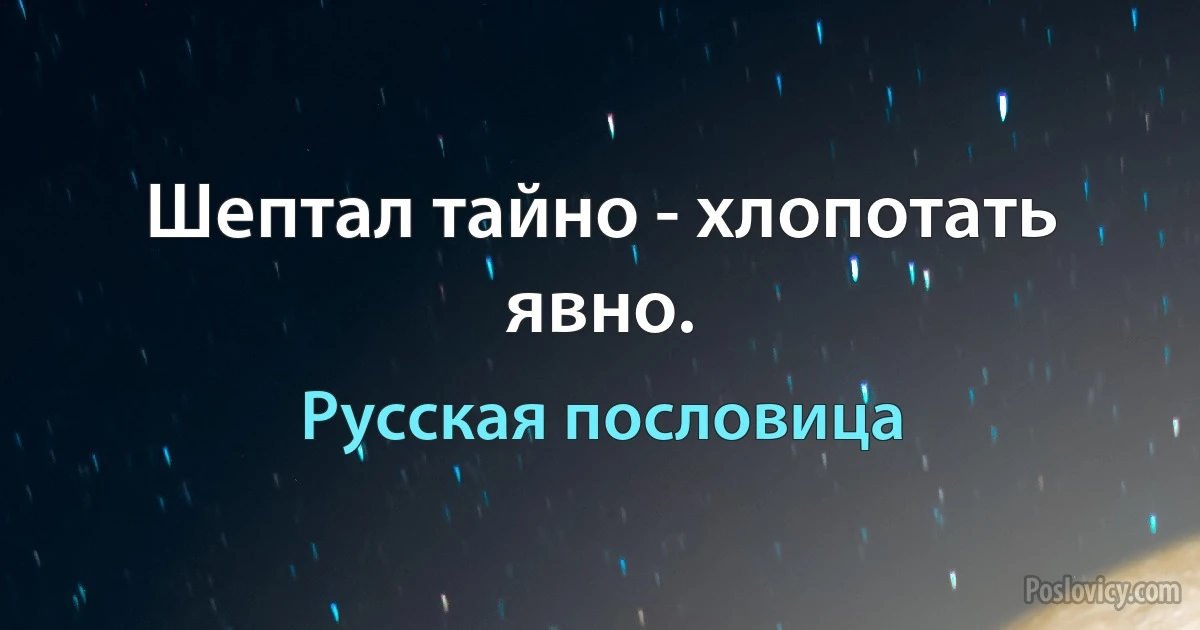 Шептал тайно - хлопотать явно. (Русская пословица)