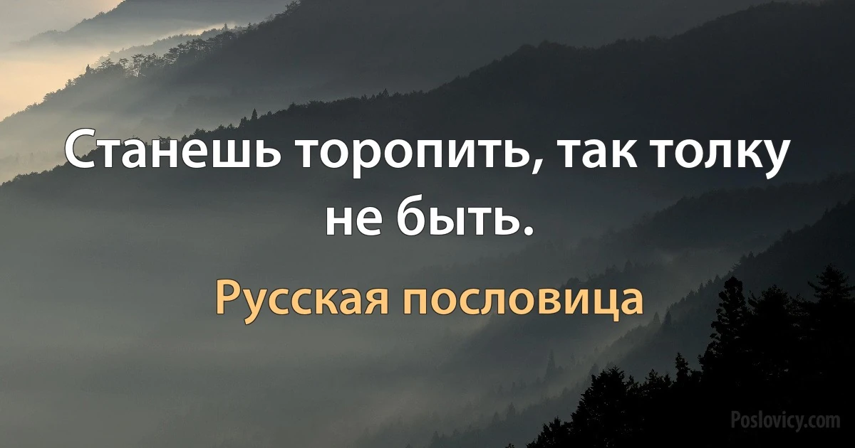 Станешь торопить, так толку не быть. (Русская пословица)