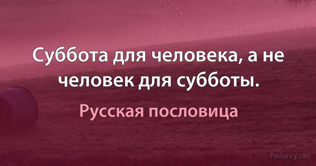 Суббота для человека, а не человек для субботы. (Русская пословица)