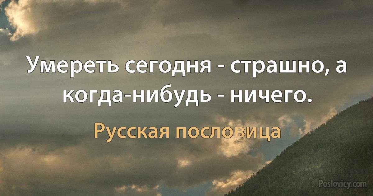 Умереть сегодня - страшно, а когда-нибудь - ничего. (Русская пословица)