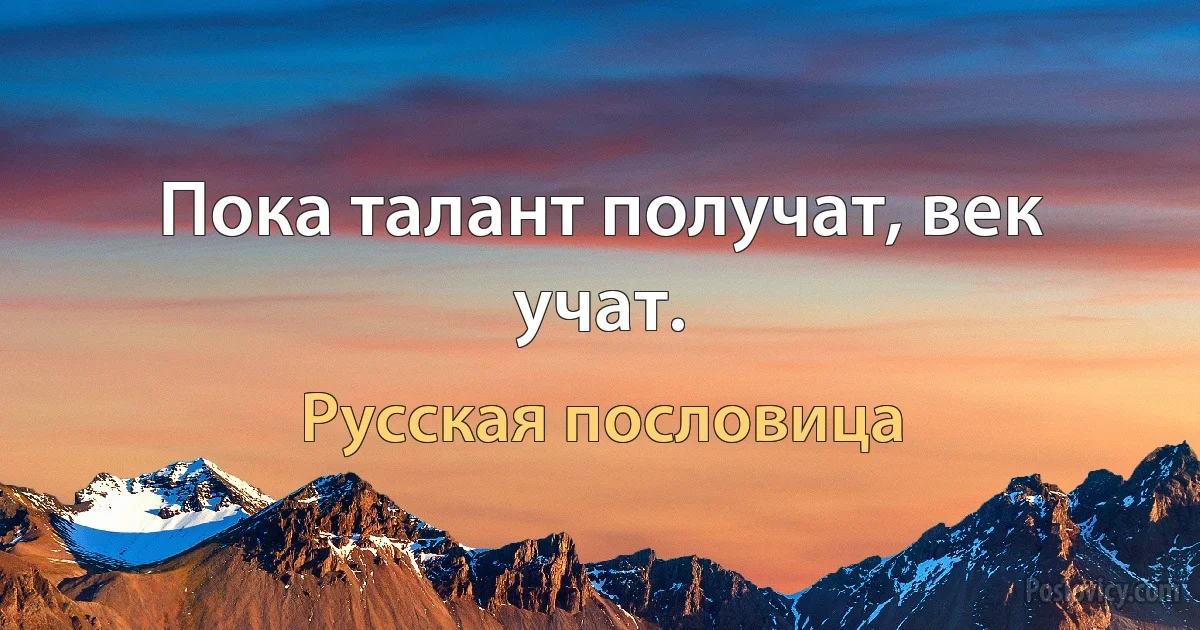 Пока талант получат, век учат. (Русская пословица)