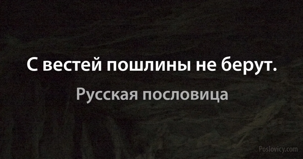 С вестей пошлины не берут. (Русская пословица)