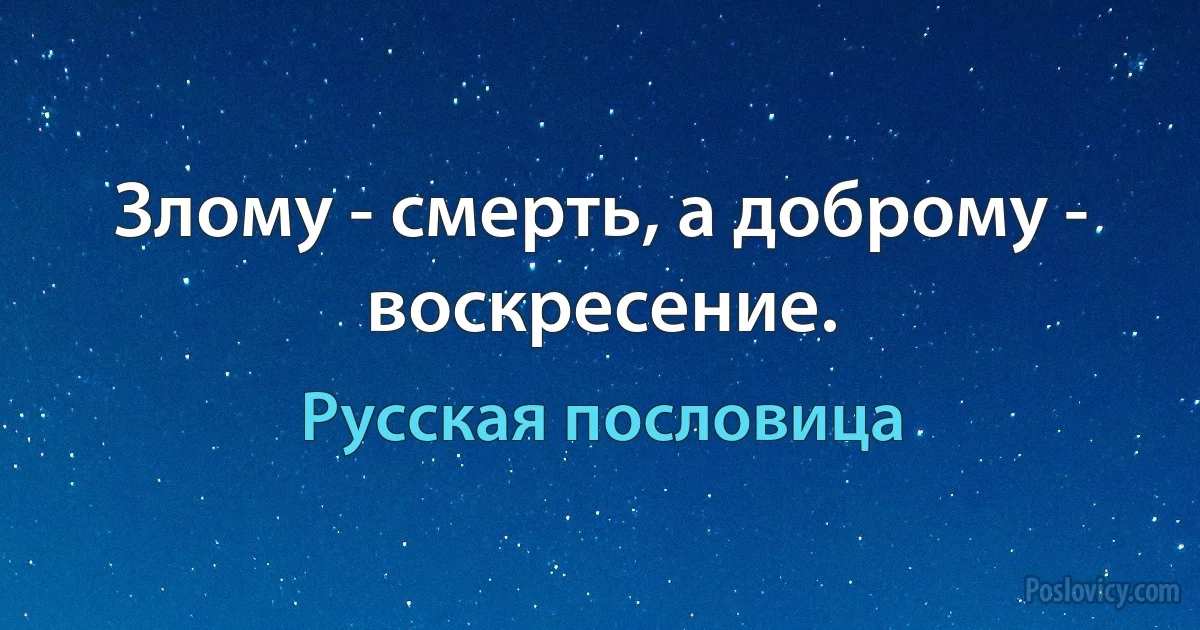 Злому - смерть, а доброму - воскресение. (Русская пословица)