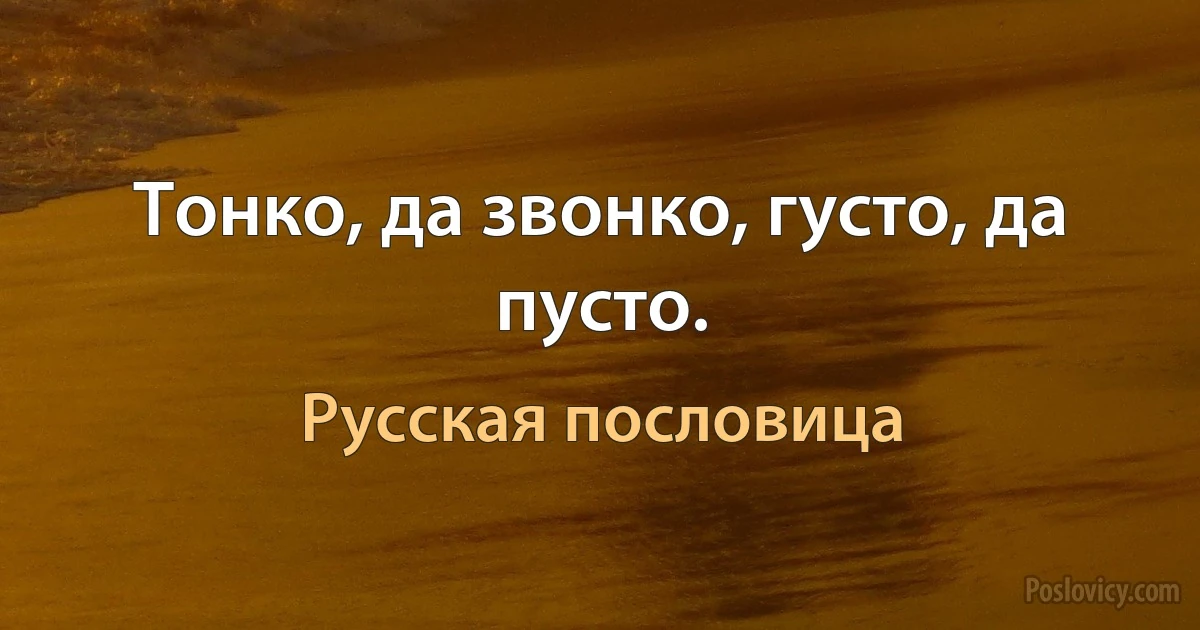 Тонко, да звонко, густо, да пусто. (Русская пословица)