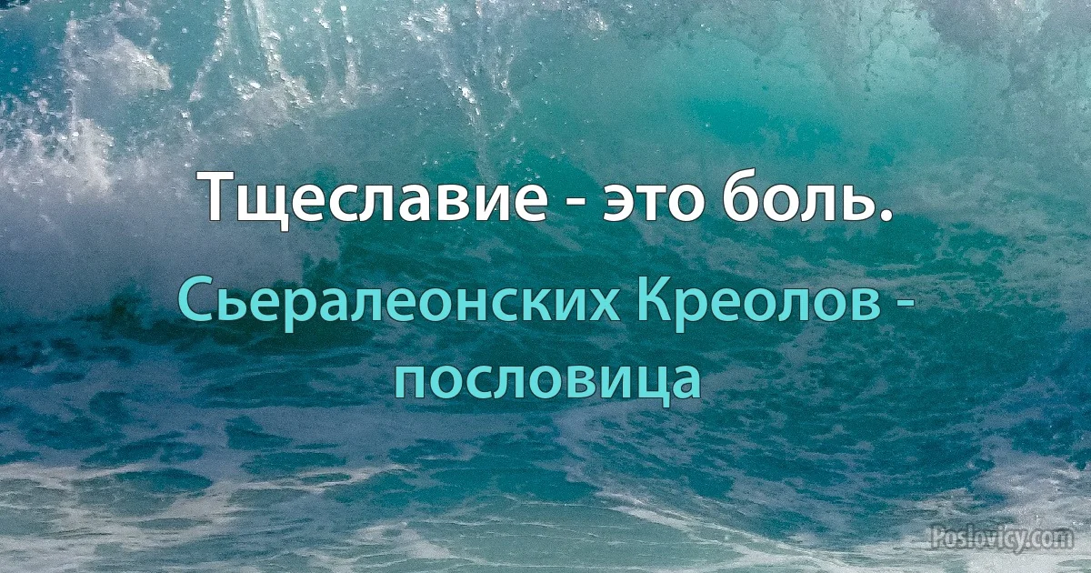 Тщеславие - это боль. (Сьералеонских Креолов - пословица)