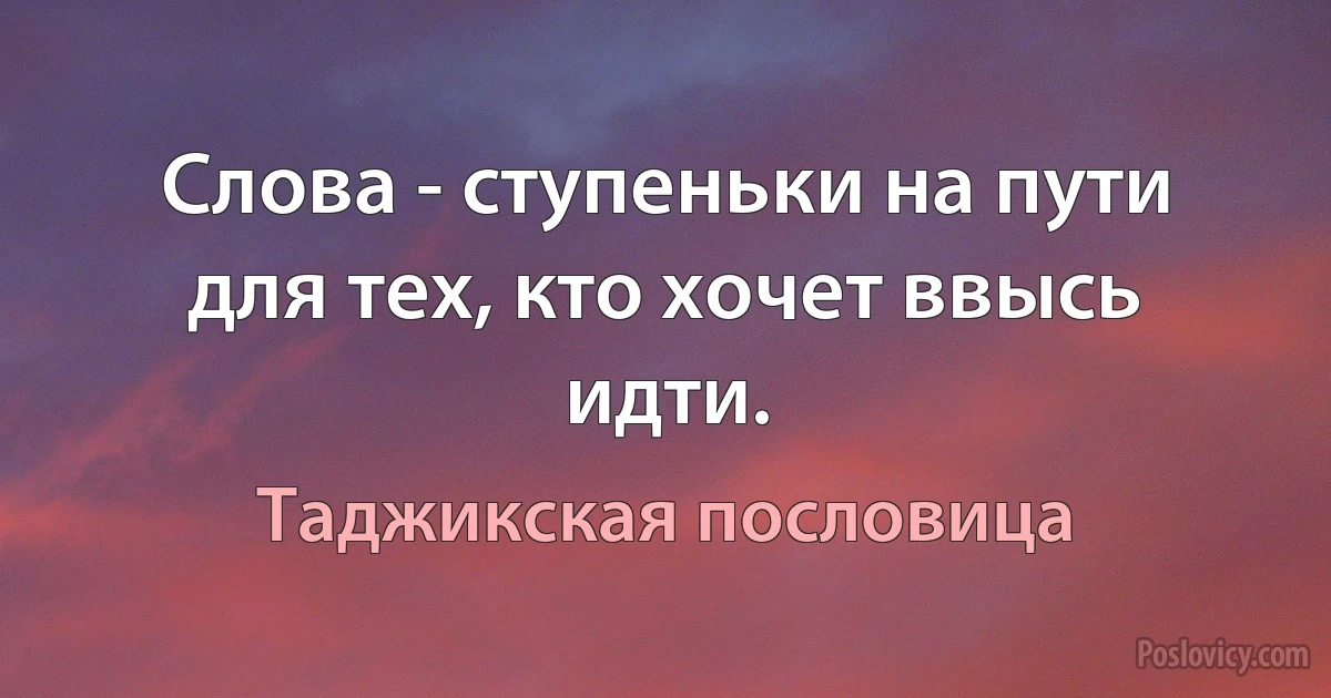 Слова - ступеньки на пути для тех, кто хочет ввысь идти. (Таджикская пословица)