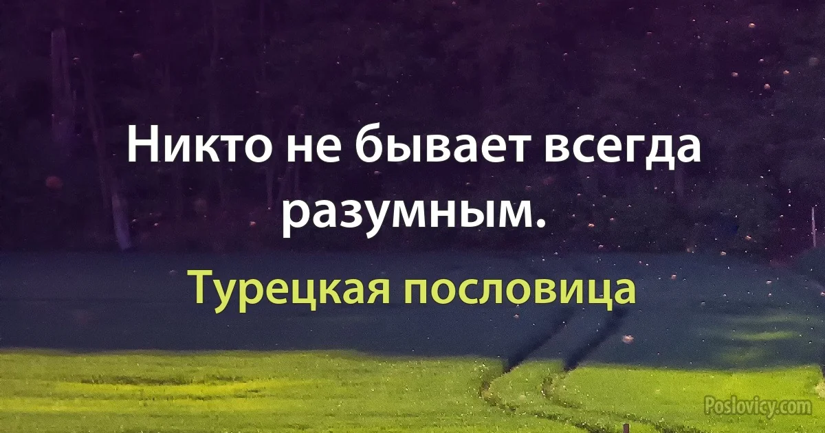 Никто не бывает всегда разумным. (Турецкая пословица)