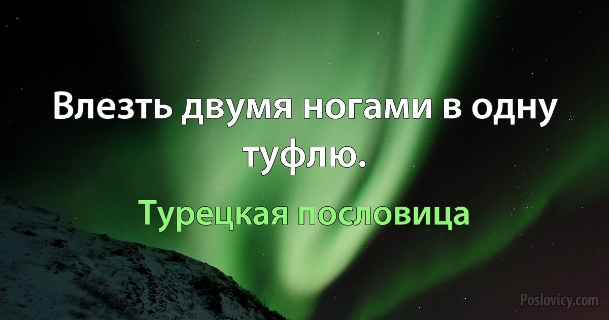 Влезть двумя ногами в одну туфлю. (Турецкая пословица)