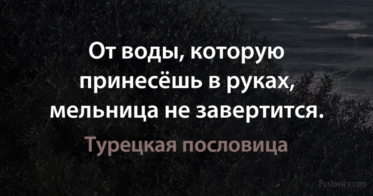 От воды, которую принесёшь в руках, мельница не завертится. (Турецкая пословица)