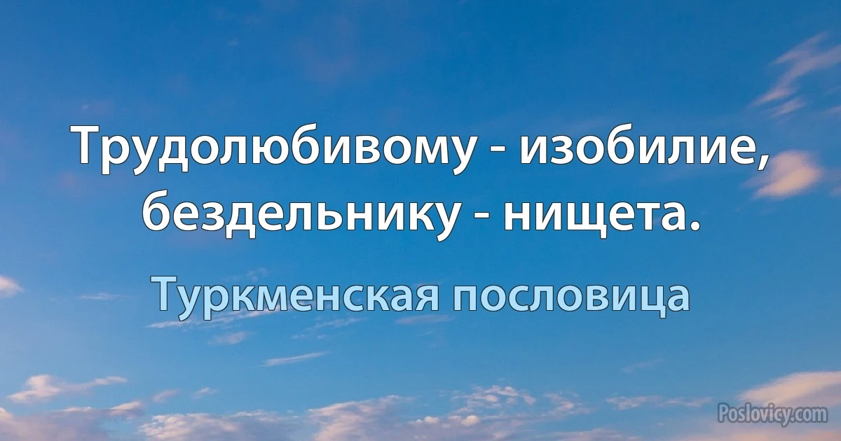 Трудолюбивому - изобилие, бездельнику - нищета. (Туркменская пословица)