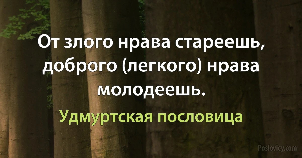 От злого нрава стареешь, доброго (легкого) нрава молодеешь. (Удмуртская пословица)