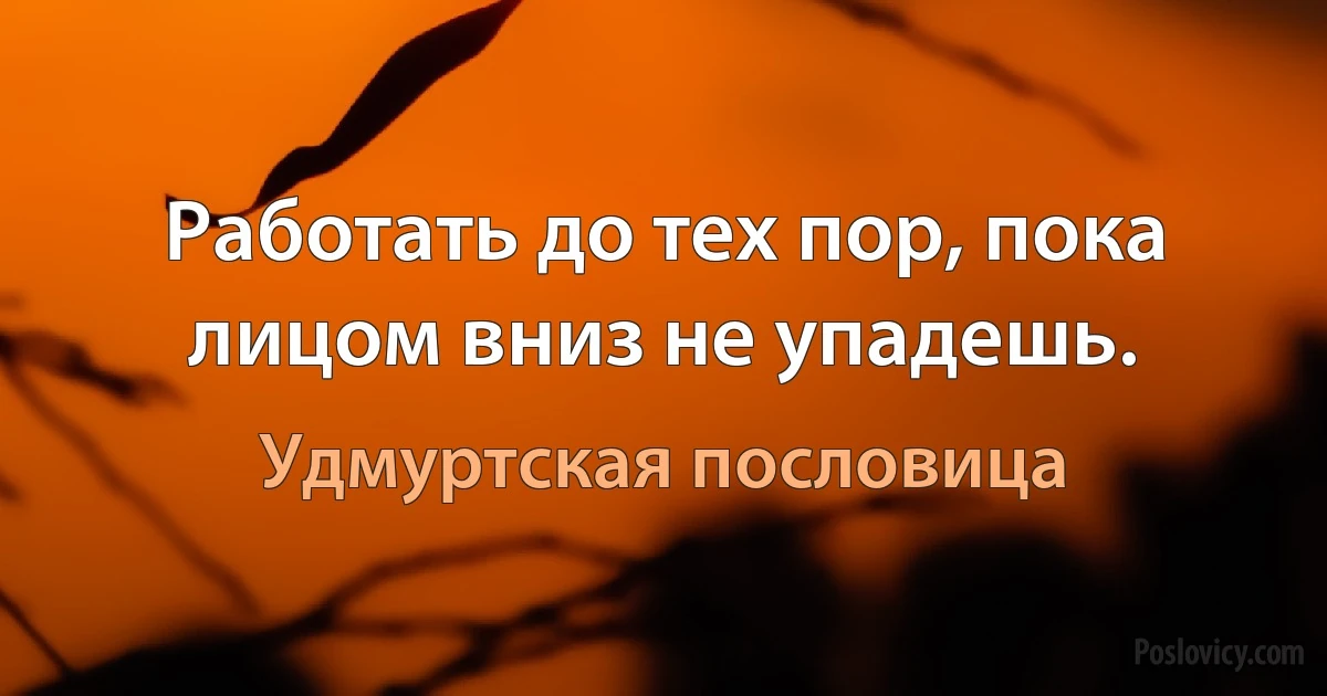 Работать до тех пор, пока лицом вниз не упадешь. (Удмуртская пословица)