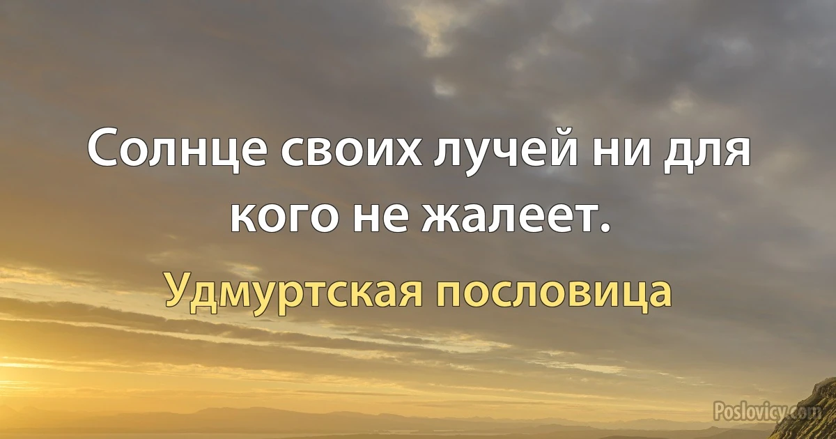 Солнце своих лучей ни для кого не жалеет. (Удмуртская пословица)