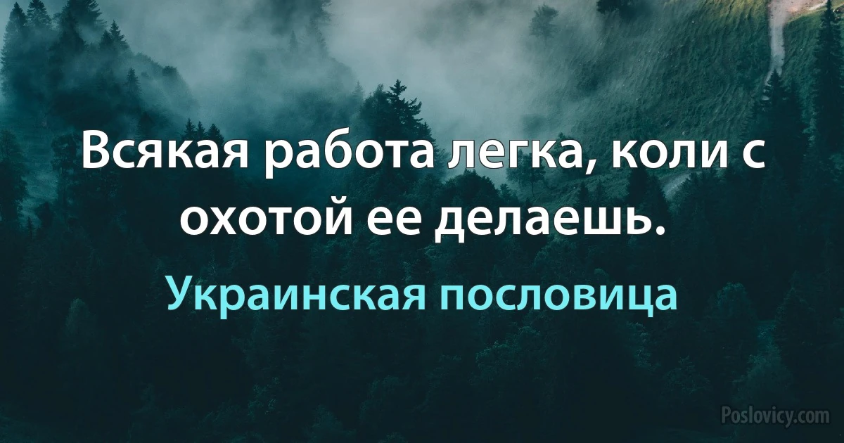 Всякая работа легка, коли с охотой ее делаешь. (Украинская пословица)