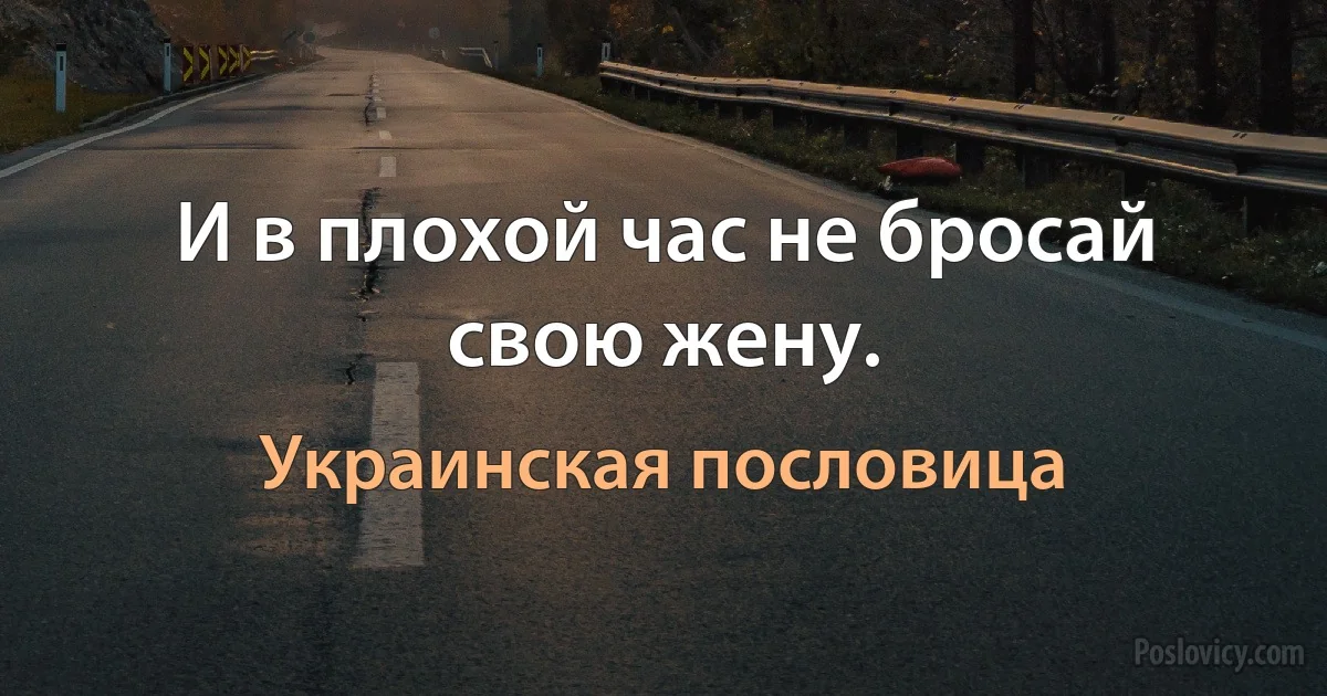 И в плохой час не бросай свою жену. (Украинская пословица)