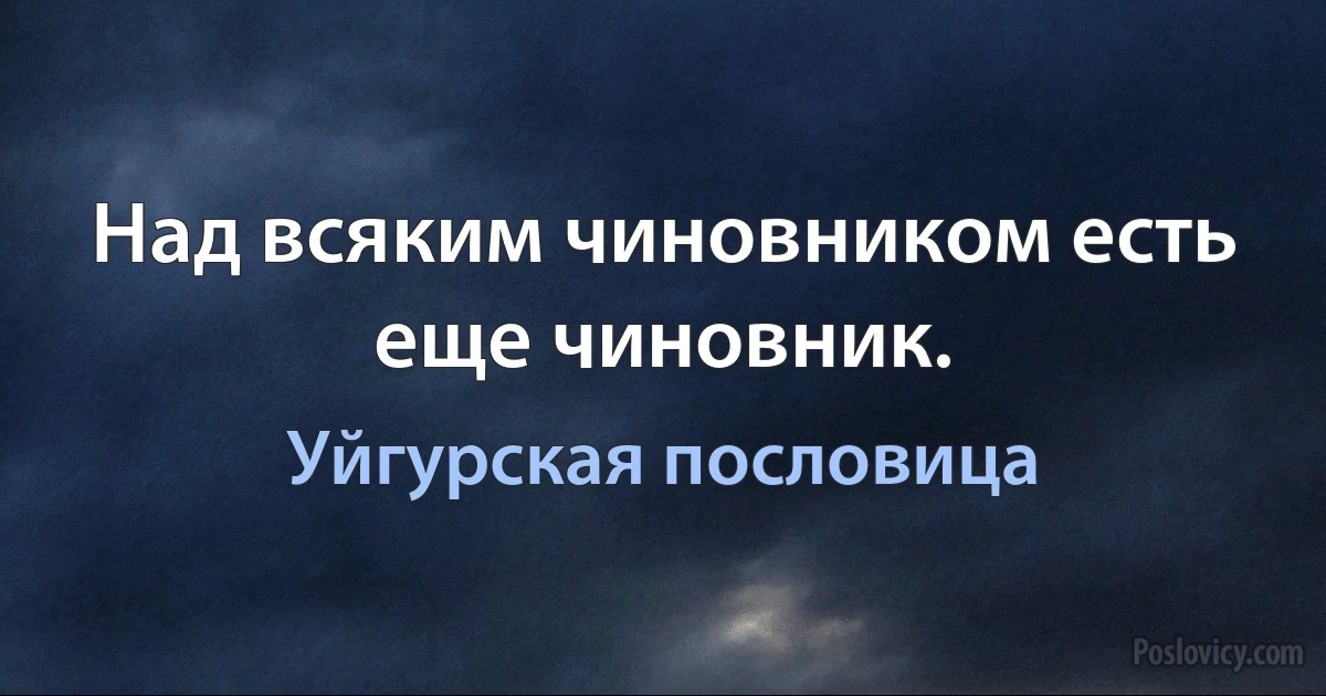 Над всяким чиновником есть еще чиновник. (Уйгурская пословица)