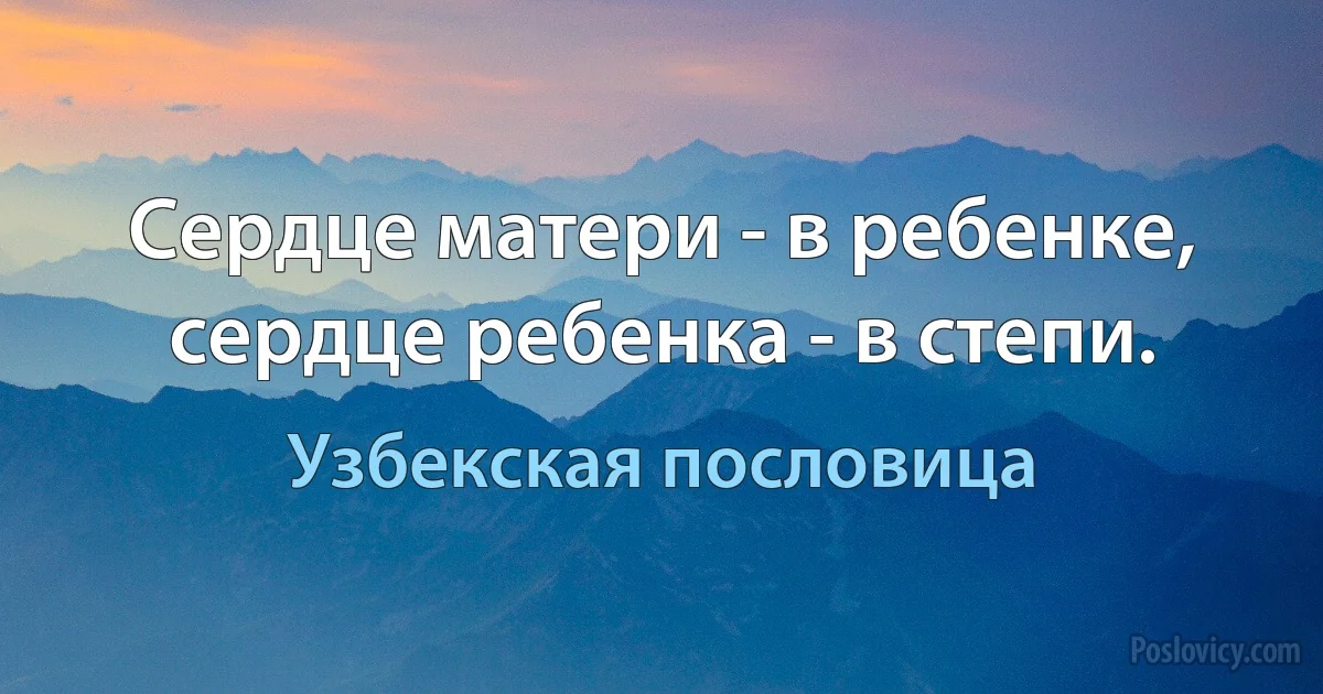 Сердце матери - в ребенке, сердце ребенка - в степи. (Узбекская пословица)