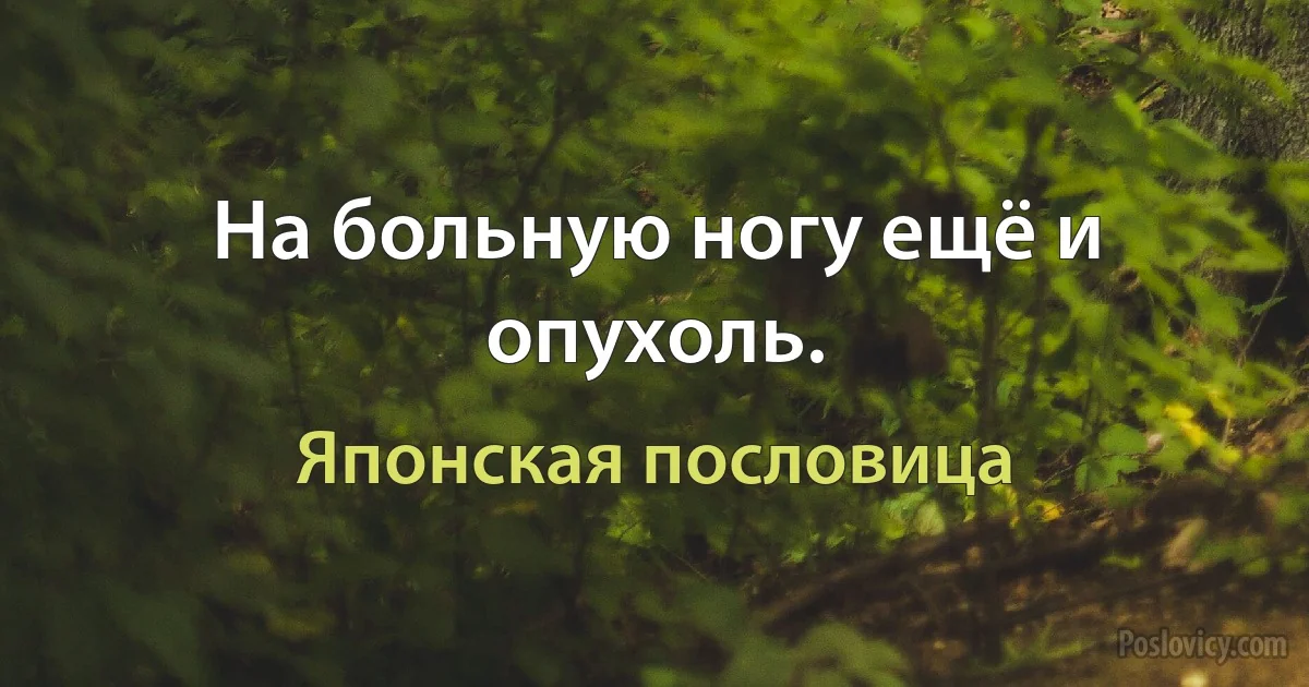 На больную ногу ещё и опухоль. (Японская пословица)