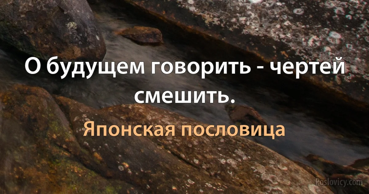 О будущем говорить - чертей смешить. (Японская пословица)