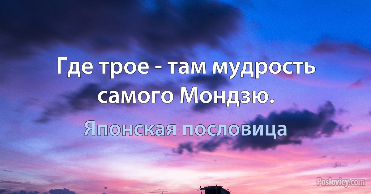 Где трое - там мудрость самого Мондзю. (Японская пословица)