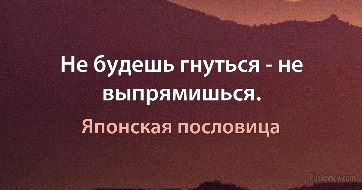 Не будешь гнуться - не выпрямишься. (Японская пословица)