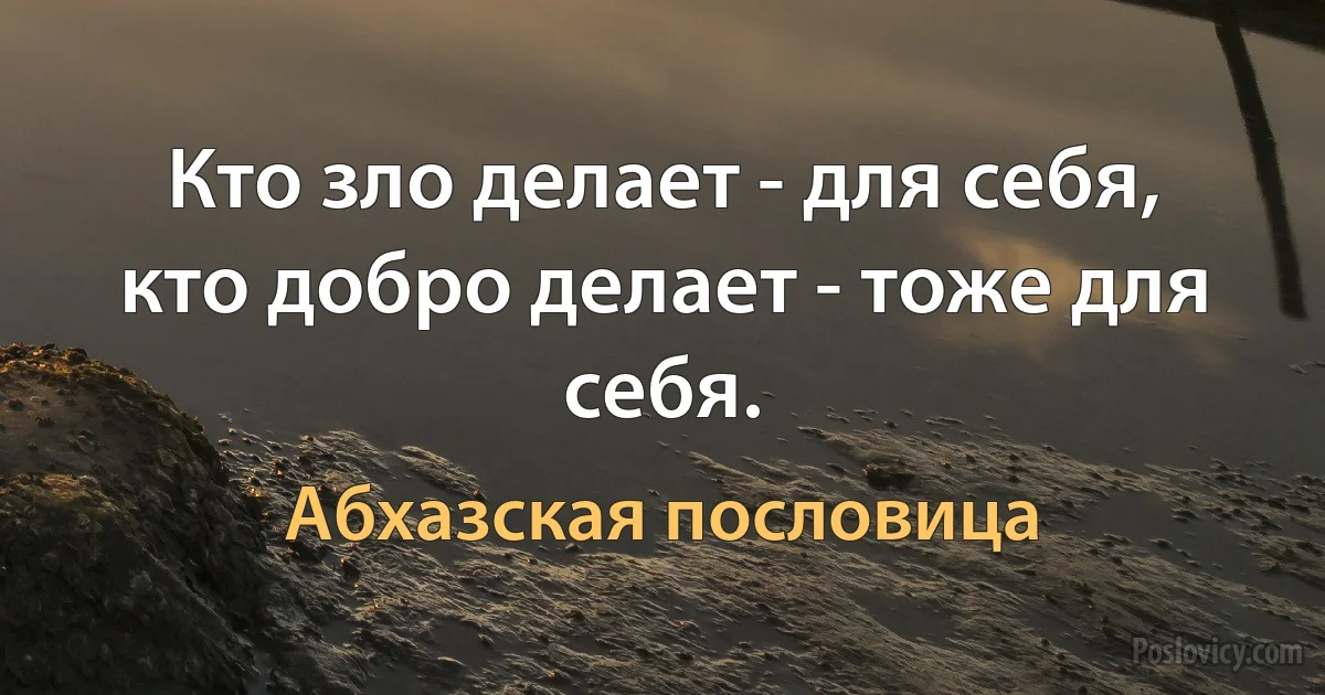 Кто зло делает - для себя, кто добро делает - тоже для себя. (Абхазская пословица)