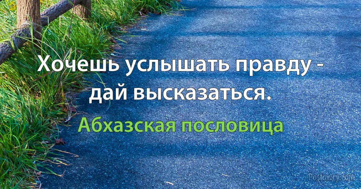 Хочешь услышать правду - дай высказаться. (Абхазская пословица)