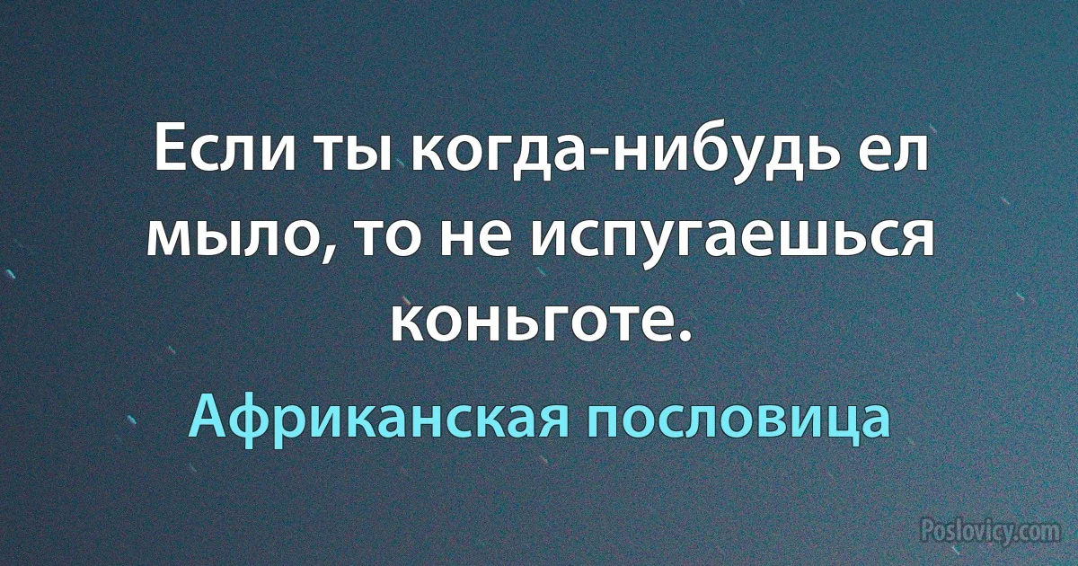 Если ты когда-нибудь ел мыло, то не испугаешься коньготе. (Африканская пословица)