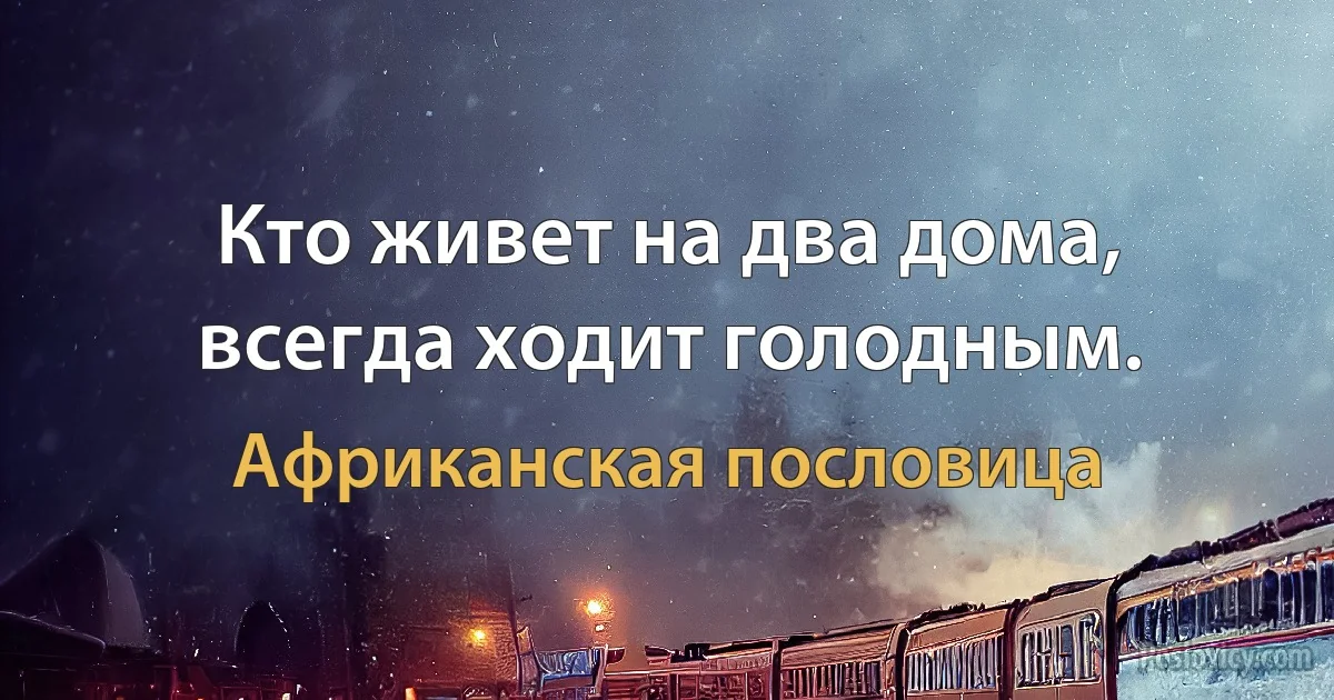 Кто живет на два дома, всегда ходит голодным. (Африканская пословица)