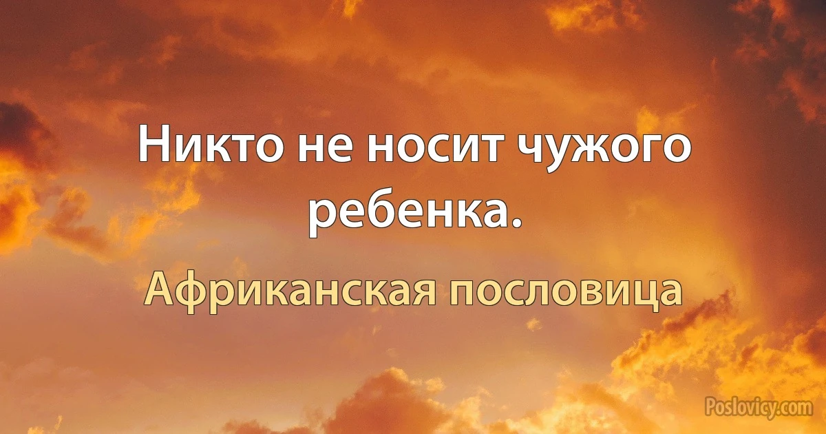 Никто не носит чужого ребенка. (Африканская пословица)